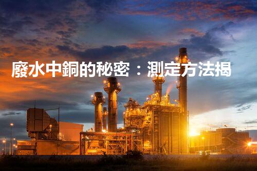 廢水中銅的秘密：測定方法揭曉，誰是最準確的檢測之王？